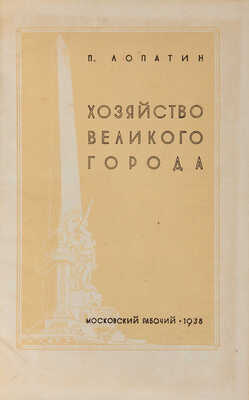 Лопатин П.И. Хозяйство великого города: [Реконструкция Москвы]. [М.]: Моск. рабочий, 1938.